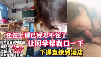 还在上课忍不住让同桌帮我口，下课去酒店【看简介同城免费约炮】